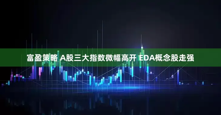 富盈策略 A股三大指数微幅高开 EDA概念股走强