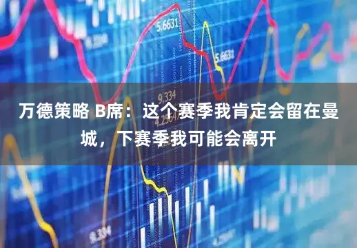 万德策略 B席：这个赛季我肯定会留在曼城，下赛季我可能会离开