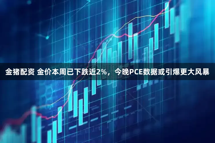 金猪配资 金价本周已下跌近2%，今晚PCE数据或引爆更大风暴