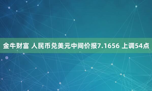 金牛财富 人民币兑美元中间价报7.1656 上调54点