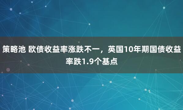 策略池 欧债收益率涨跌不一，英国10年期国债收益率跌1.9个基点