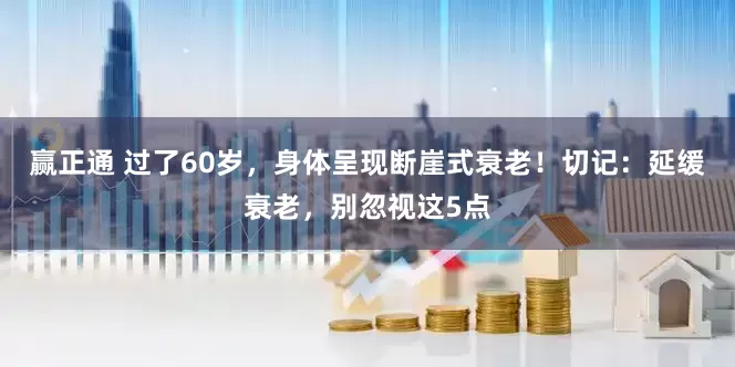 赢正通 过了60岁，身体呈现断崖式衰老！切记：延缓衰老，别忽视这5点