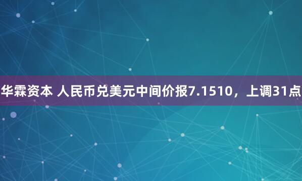 华霖资本 人民币兑美元中间价报7.1510，上调31点