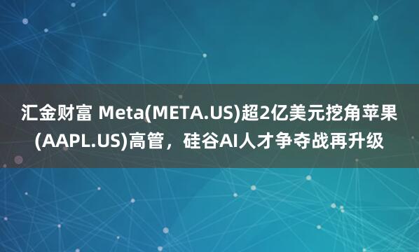 汇金财富 Meta(META.US)超2亿美元挖角苹果(AAPL.US)高管，硅谷AI人才争夺战再升级