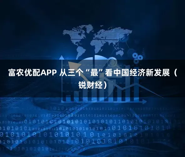 富农优配APP 从三个“最”看中国经济新发展（锐财经）