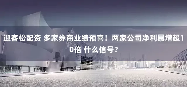 迎客松配资 多家券商业绩预喜！两家公司净利暴增超10倍 什么信号？