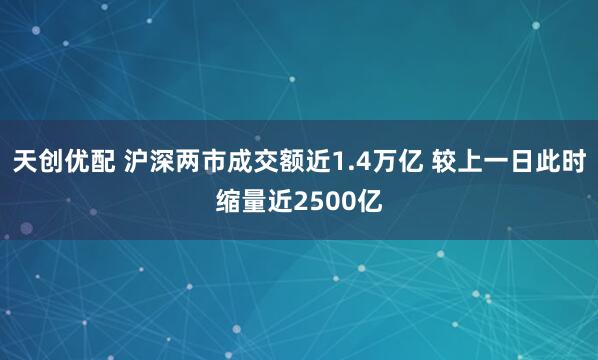 天创优配 沪深两市成交额近1.4万亿 较上一日此时缩量近2500亿