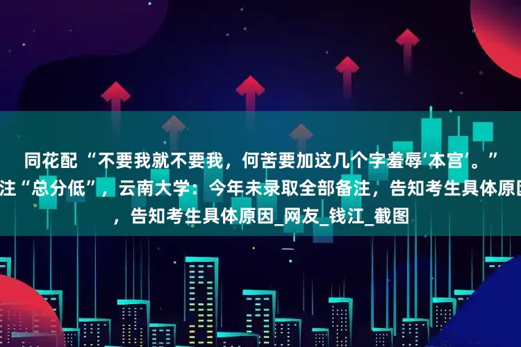 同花配 “不要我就不要我，何苦要加这几个字羞辱‘本宫’。”考生未被录取被备注“总分低”，云南大学：今年未录取全部备注，告知考生具体原因_网友_钱江_截图