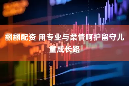 翻翻配资 用专业与柔情呵护留守儿童成长路