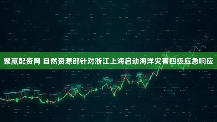 聚赢配资网 自然资源部针对浙江上海启动海洋灾害四级应急响应
