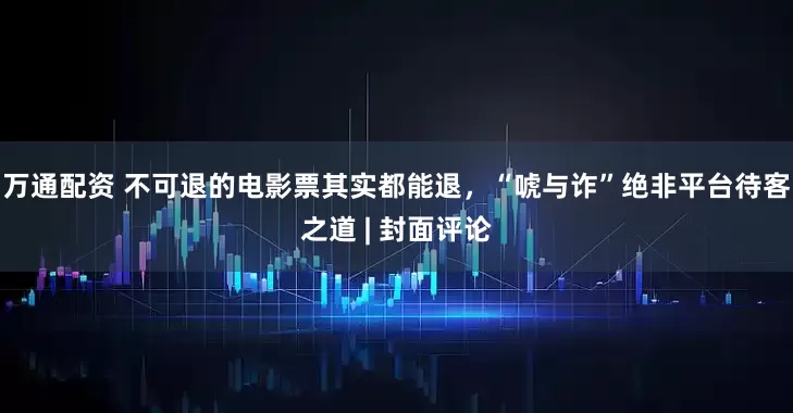 万通配资 不可退的电影票其实都能退，“唬与诈”绝非平台待客之道 | 封面评论