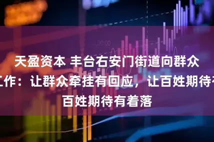 天盈资本 丰台右安门街道向群众报告工作：让群众牵挂有回应，让百姓期待有着落