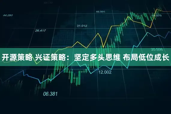 开源策略 兴证策略：坚定多头思维 布局低位成长