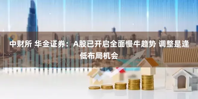 中财所 华金证券：A股已开启全面慢牛趋势 调整是逢低布局机会