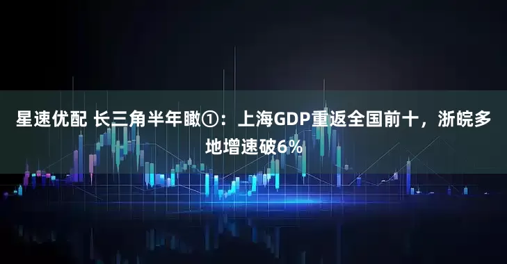 星速优配 长三角半年瞰①：上海GDP重返全国前十，浙皖多地增速破6%