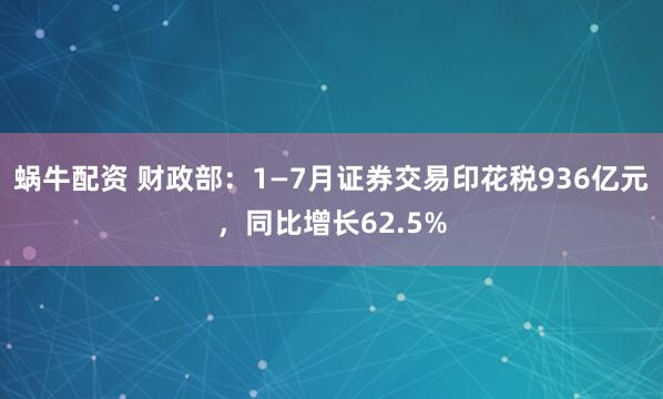 蜗牛配资 财政部：1—7月证券交易印花税936亿元，同比增长62.5%