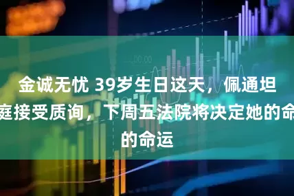 金诚无忧 39岁生日这天，佩通坦出庭接受质询，下周五法院将决定她的命运