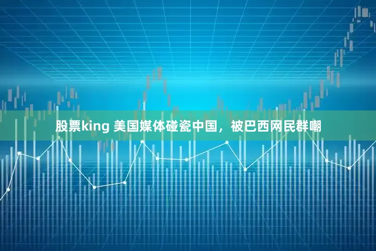 股票king 美国媒体碰瓷中国，被巴西网民群嘲