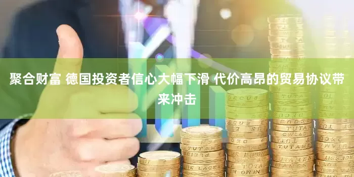 聚合财富 德国投资者信心大幅下滑 代价高昂的贸易协议带来冲击