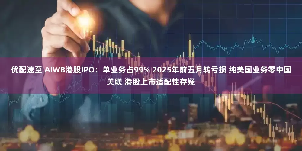 优配速至 AIWB港股IPO：单业务占99% 2025年前五月转亏损 纯美国业务零中国关联 港股上市适配性存疑