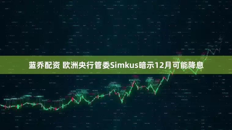 蓝乔配资 欧洲央行管委Simkus暗示12月可能降息