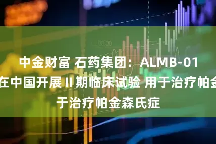 中金财富 石药集团：ALMB-0166获批在中国开展Ⅱ期临床试验 用于治疗帕金森氏症