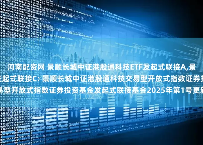 河南配资网 景顺长城中证港股通科技ETF发起式联接A,景顺长城中证港股通科技ETF发起式联接C: 景顺长城中证港股通科技交易型开放式指数证券投资基金发起式联接基金2025年第1号更新招募说明书