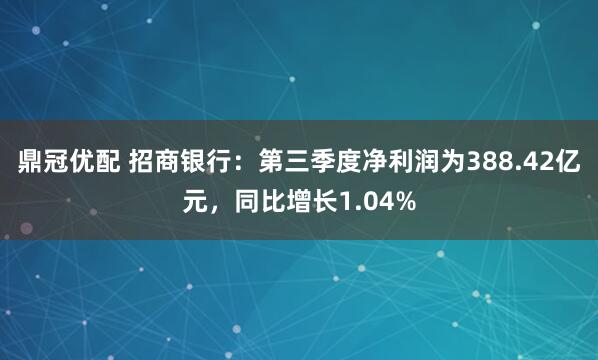 鼎冠优配 招商银行：第三季度净利润为388.42亿元，同比增长1.04%