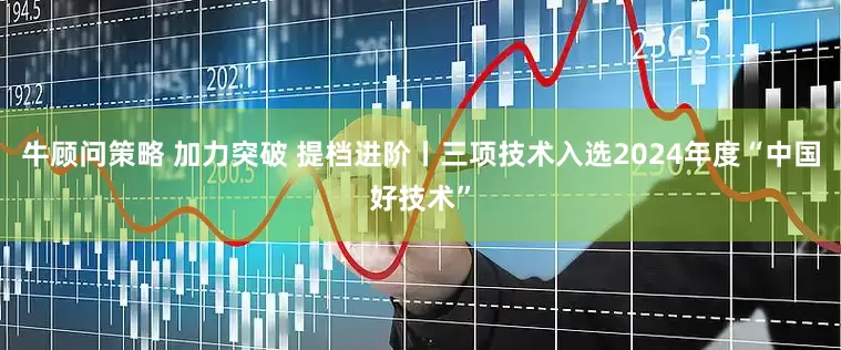 牛顾问策略 加力突破 提档进阶丨三项技术入选2024年度“中国好技术”