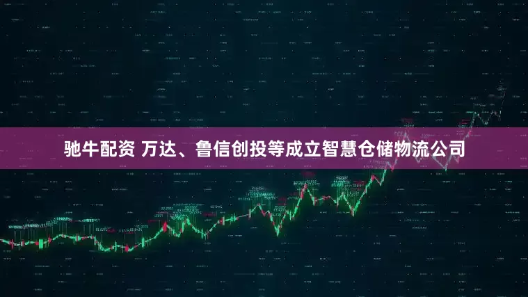 驰牛配资 万达、鲁信创投等成立智慧仓储物流公司