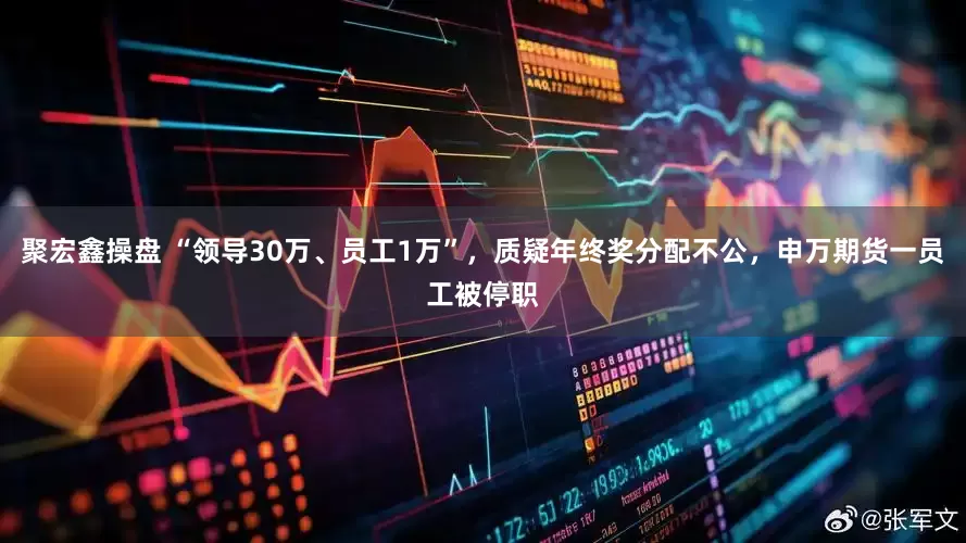 聚宏鑫操盘 “领导30万、员工1万”，质疑年终奖分配不公，申万期货一员工被停职