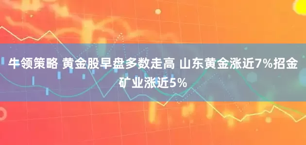 牛领策略 黄金股早盘多数走高 山东黄金涨近7%招金矿业涨近5%