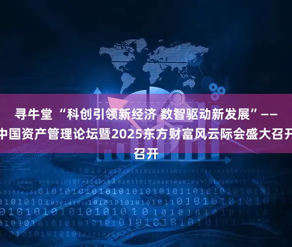 寻牛堂 “科创引领新经济 数智驱动新发展”——中国资产管理论坛暨2025东方财富风云际会盛大召开