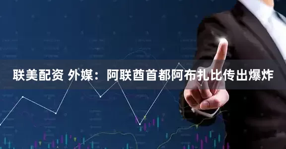 联美配资 外媒：阿联酋首都阿布扎比传出爆炸
