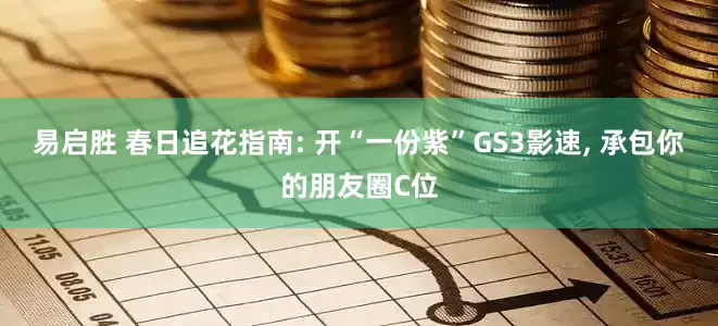 易启胜 春日追花指南: 开“一份紫”GS3影速, 承包你的朋友圈C位