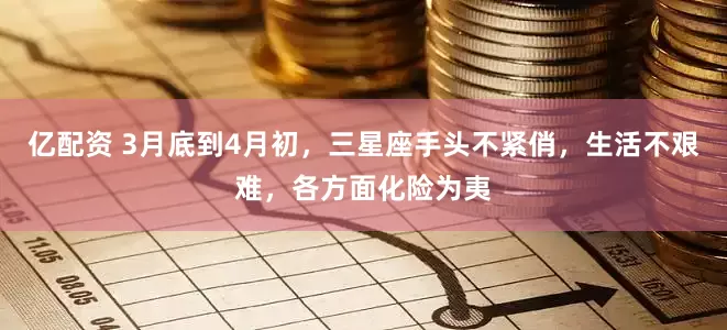 亿配资 3月底到4月初,三星座手头不紧俏,生活不艰难,各方面化险为夷