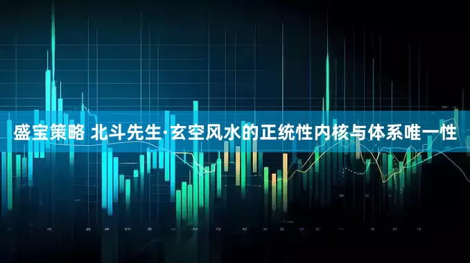 盛宝策略 北斗先生·玄空风水的正统性内核与体系唯一性